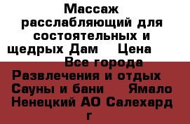 Массаж расслабляющий для состоятельных и щедрых Дам. › Цена ­ 1 100 - Все города Развлечения и отдых » Сауны и бани   . Ямало-Ненецкий АО,Салехард г.